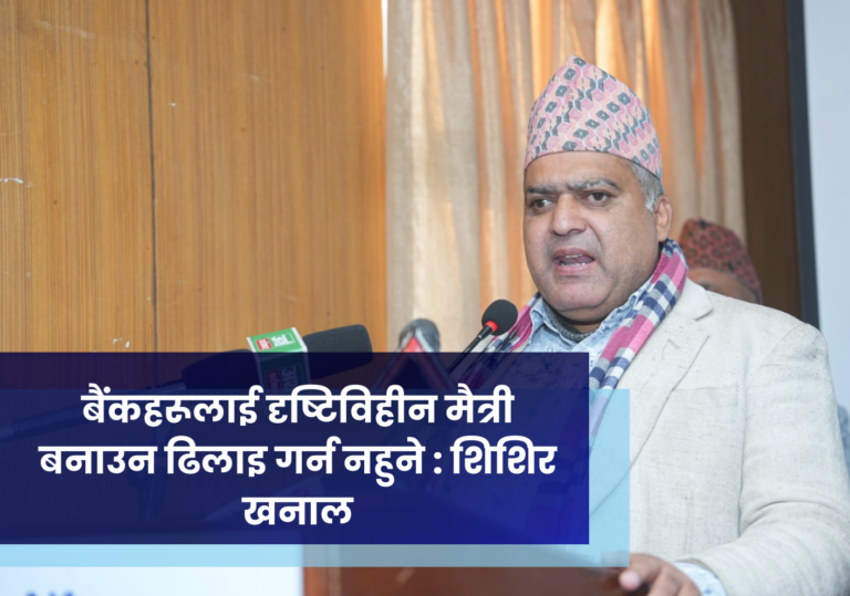 बैंकहरूलाई दृष्टिविहीन मैत्री बनाउन ढिलाइ गर्न नहुने : शिशिर खनाल