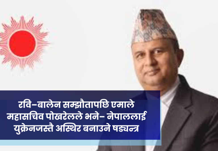 रवि–बालेन सम्झौतापछि एमाले महासचिव पोखरेलले भने– नेपाललाई युक्रेनजस्तै अस्थिर बनाउने षड्यन्त्र
