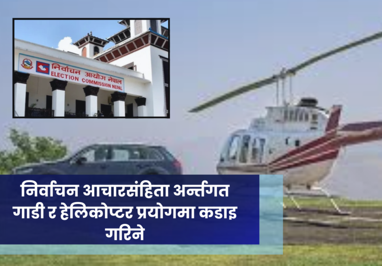 निर्वाचन आचारसंहिता अर्न्तगत गाडी र हेलिकोप्टर प्रयोगमा कडाइ गरिने