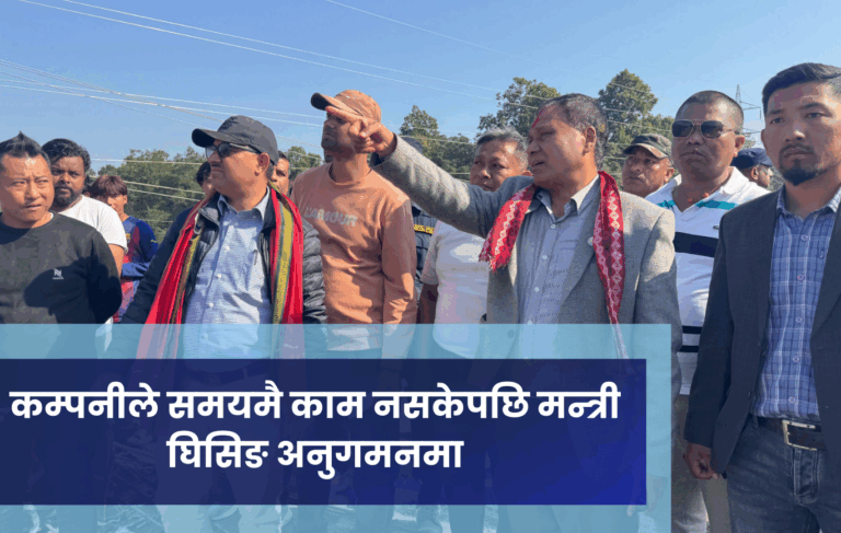 कम्पनीले समयमै काम नसकेपछि मन्त्री घिसिङ अनुगमनमा