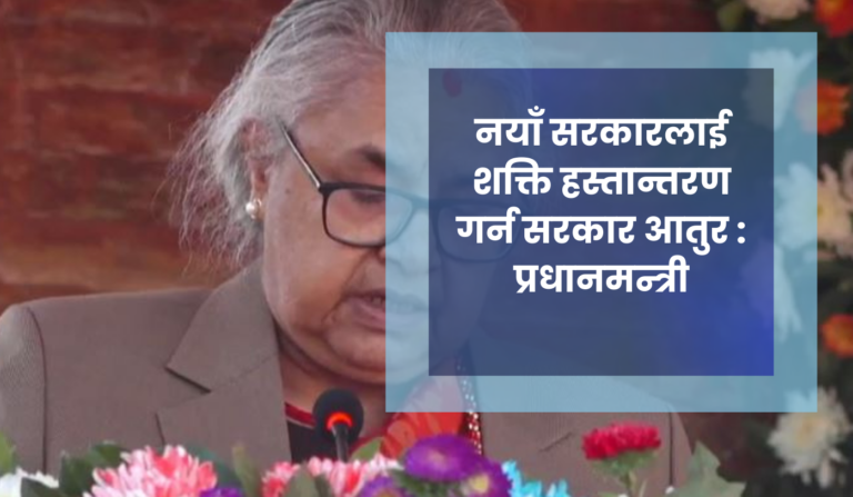 नयाँ सरकारलाई शक्ति हस्तान्तरण गर्न सरकार आतुर : प्रधानमन्त्री