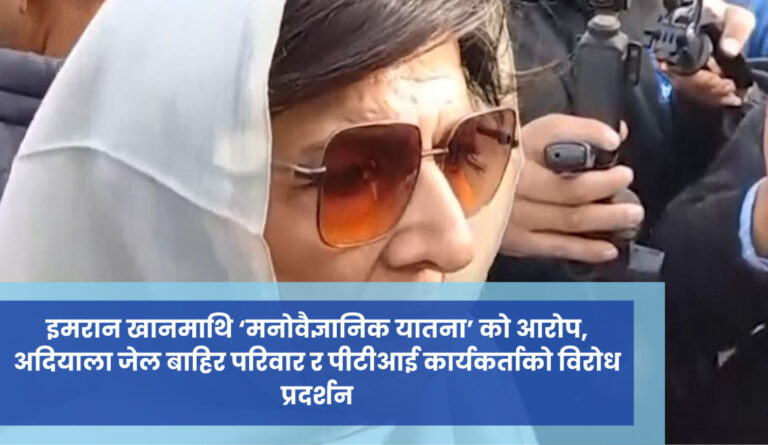 इमरान खानमाथि ‘मनोवैज्ञानिक यातना’ को आरोप, अदियाला जेल बाहिर परिवार र पीटीआई कार्यकर्ताको विरोध प्रदर्शन