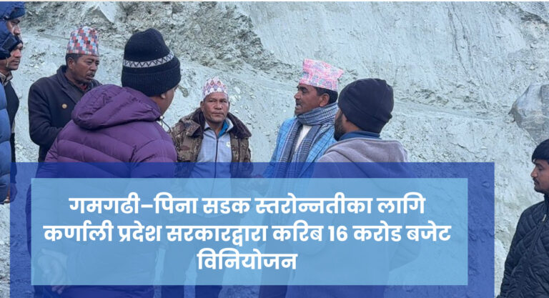 गमगढी–पिना सडक स्तरोन्नतीका लागि कर्णाली प्रदेश सरकारद्वारा करिब १६ करोड बजेट विनियोजन