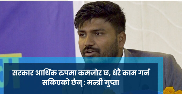 सरकार आर्थिक रुपमा कमजोर छ, धेरै काम गर्न सकिएको छैन् : मन्त्री गुप्ता