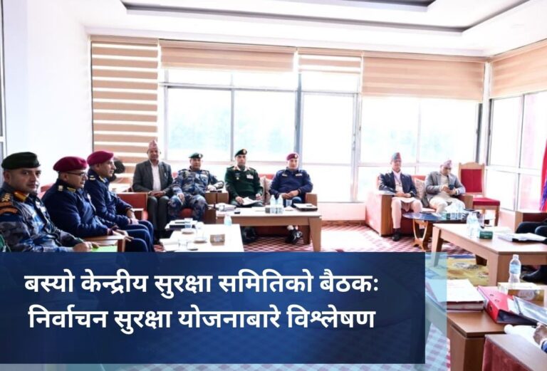 बस्याे केन्द्रीय सुरक्षा समितिको बैठकः निर्वाचन सुरक्षा योजनाबारे विश्लेषण