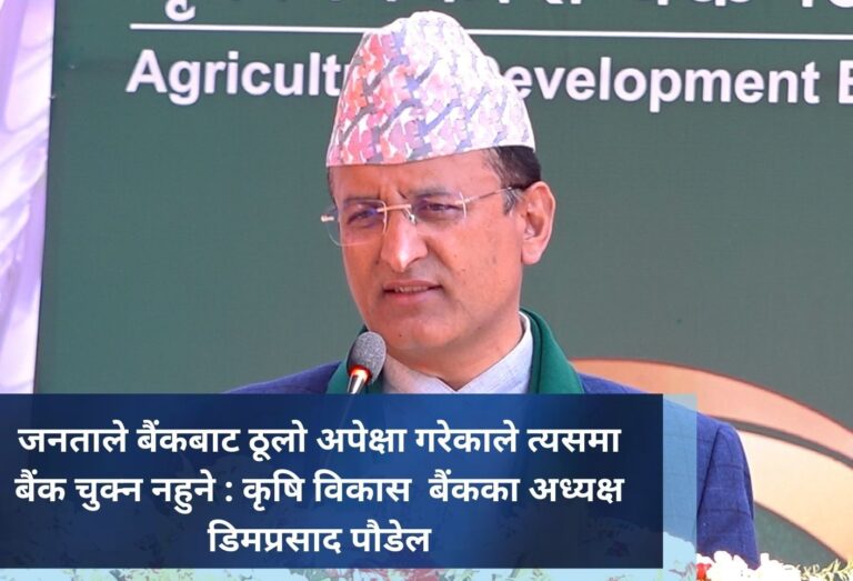 जनताले बैंकबाट ठूलो अपेक्षा गरेकाले त्यसमा बैंक चुक्न नहुने : कृषि विकास  बैंकका अध्यक्ष डिमप्रसाद पौडेल