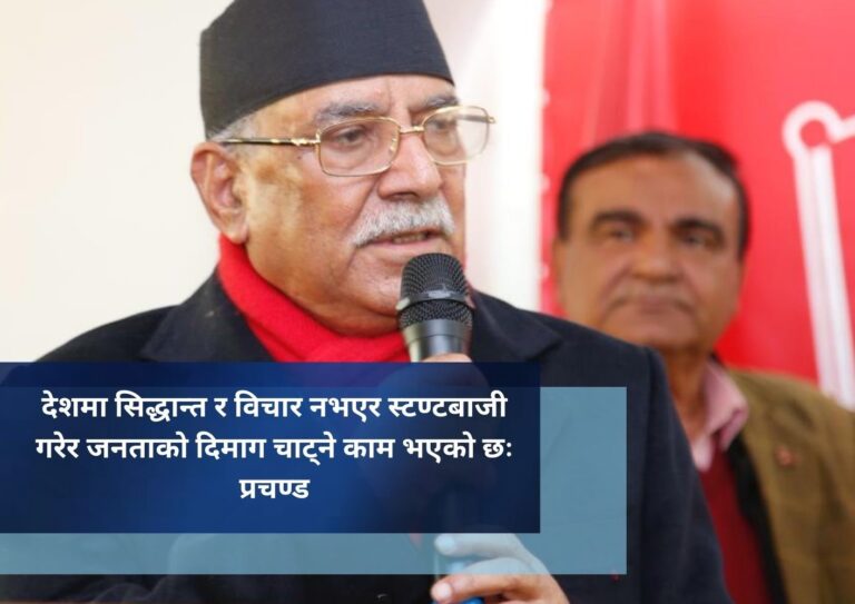 देशमा सिद्धान्त र विचार नभएर स्टण्टबाजी गरेर जनताको दिमाग चाट्ने काम भएको छः प्रचण्ड