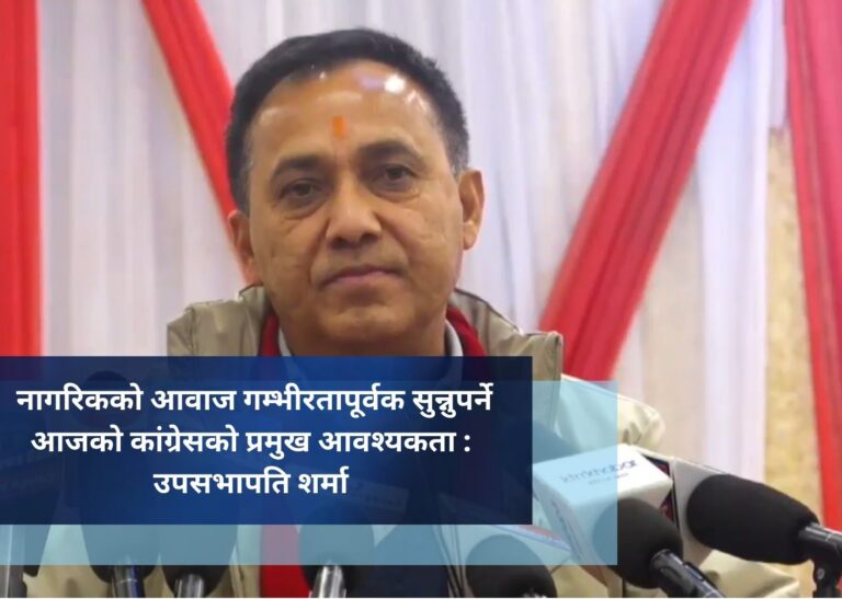 नागरिकको आवाज गम्भीरतापूर्वक सुन्नुपर्ने आजको कांग्रेसकाे प्रमुख आवश्यकता : उपसभापति शर्मा