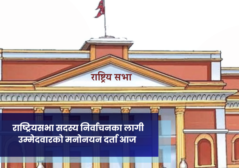 राष्ट्रियसभा सदस्य निर्वाचनका लागी उम्मेदवारको मनोनयन दर्ता आज