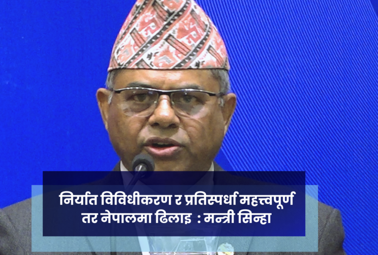 निर्यात विविधीकरण र प्रतिस्पर्धा महत्त्वपूर्ण तर नेपालमा ढिलाइ  : मन्त्री सिन्हा