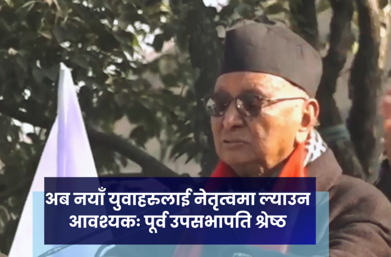 अब नयाँ युवाहरुलाई नेतृत्वमा ल्याउन आवश्यकः पूर्व उपसभापति श्रेष्ठ