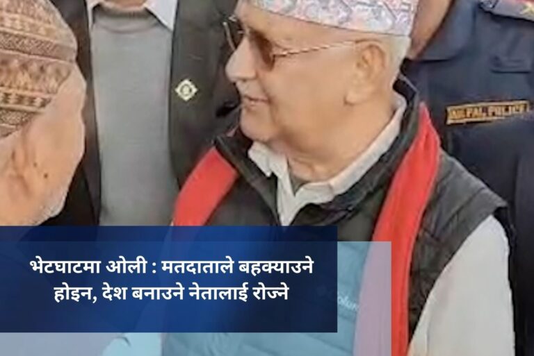 भेटघाटमा ओली : मतदाताले बहक्याउने होइन, देश बनाउने नेतालाई रोज्ने