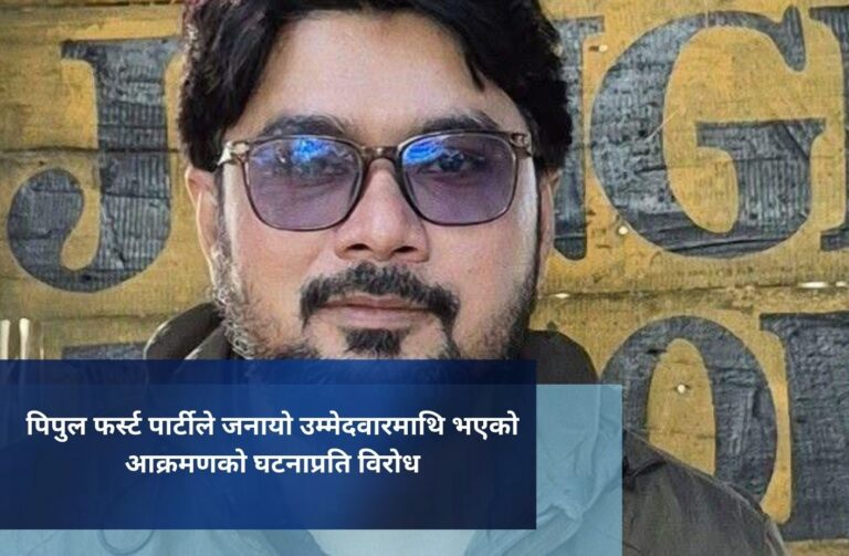 पिपुल फर्स्ट पार्टीले जनायो उम्मेदवारमाथि भएको आक्रमणको घटनाप्रति विरोध
