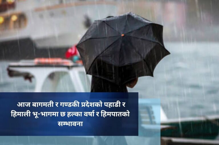 आज बागमती र गण्डकी प्रदेशको पहाडी र हिमाली भू-भागमा छ हल्का वर्षा र हिमपातको सम्भावना