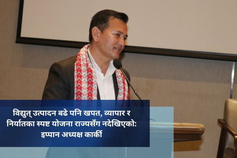 विद्युत् उत्पादन बढे पनि खपत, व्यापार र निर्यातका स्पष्ट योजना राज्यसँग नदेखिएको: इप्पान अध्यक्ष कार्की